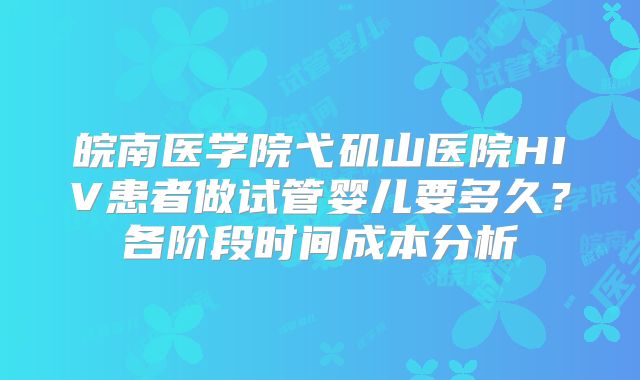皖南医学院弋矶山医院HIV患者做试管婴儿要多久?各阶段时间成本分析