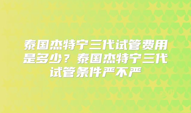 泰国杰特宁三代试管费用是多少？泰国杰特宁三代试管条件严不严