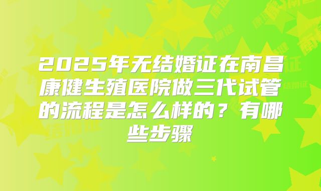 2025年无结婚证在南昌康健生殖医院做三代试管的流程是怎么样的？有哪些步骤