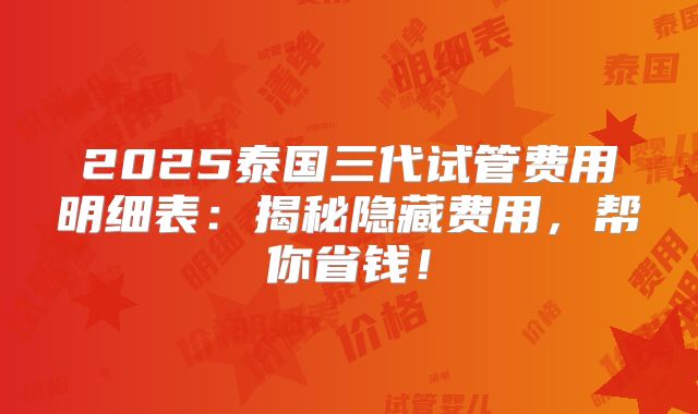 2025泰国三代试管费用明细表:揭秘隐藏费用,帮你省钱!