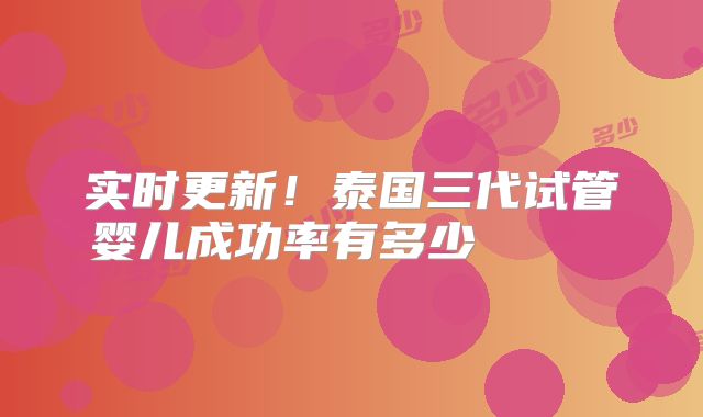实时更新！泰国三代试管婴儿成功率有多少      