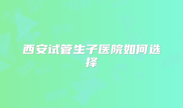 西安试管生子医院如何选择