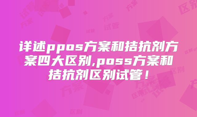 详述ppos方案和拮抗剂方案四大区别,poss方案和拮抗剂区别试管！