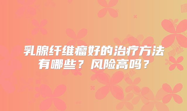 乳腺纤维瘤好的治疗方法有哪些?风险高吗?