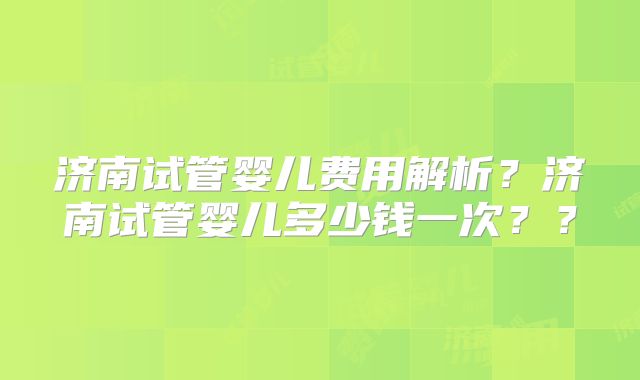 济南试管婴儿费用解析?济南试管婴儿多少钱一次??