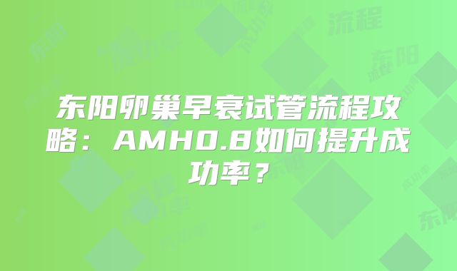 东阳卵巢早衰试管流程攻略:AMH0.8如何提升成功率?