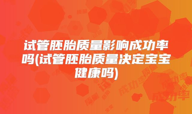试管胚胎质量影响成功率吗(试管胚胎质量决定宝宝健康吗)
