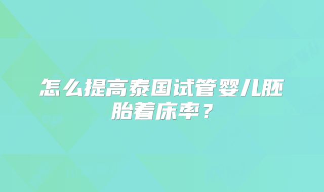 怎么提高泰国试管婴儿胚胎着床率?
