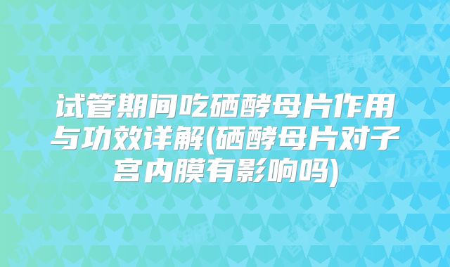试管期间吃硒酵母片作用与功效详解(硒酵母片对子宫内膜有影响吗)