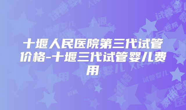 十堰人民医院第三代试管价格-十堰三代试管婴儿费用
