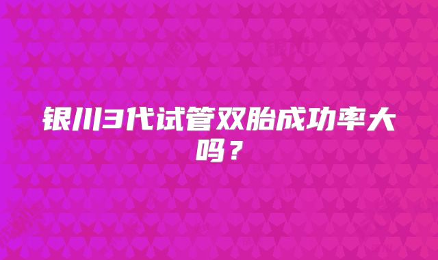 银川3代试管双胎成功率大吗？