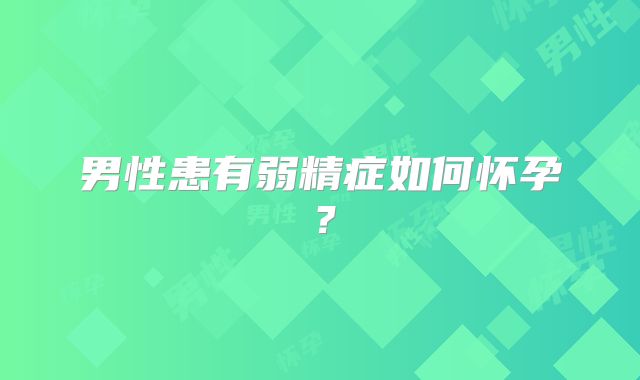 男性患有弱精症如何怀孕？
