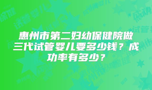 惠州市第二妇幼保健院做三代试管婴儿要多少钱？成功率有多少？