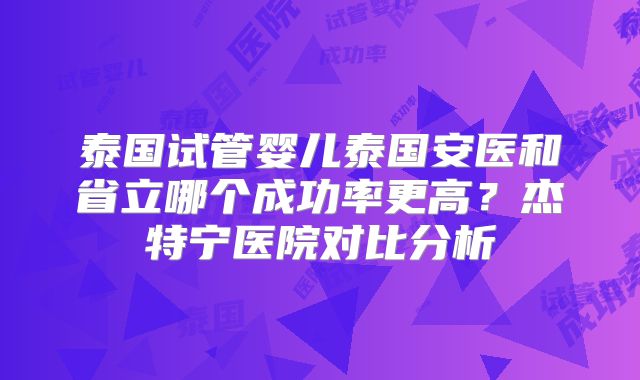 泰国试管婴儿泰国安医和省立哪个成功率更高？杰特宁医院对比分析