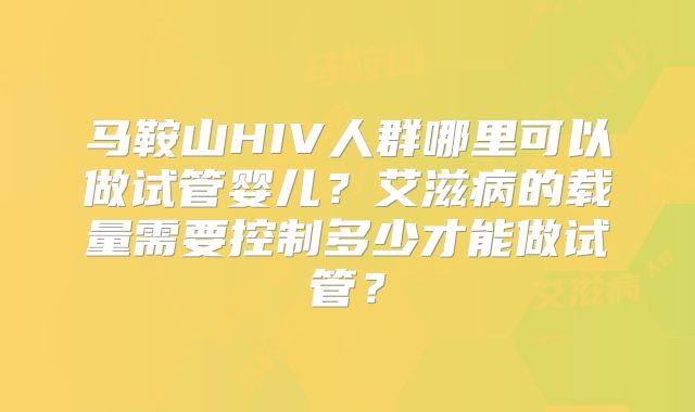 马鞍山HIV人群哪里可以做试管婴儿？艾滋病的载量需要控制多少才能做试管？