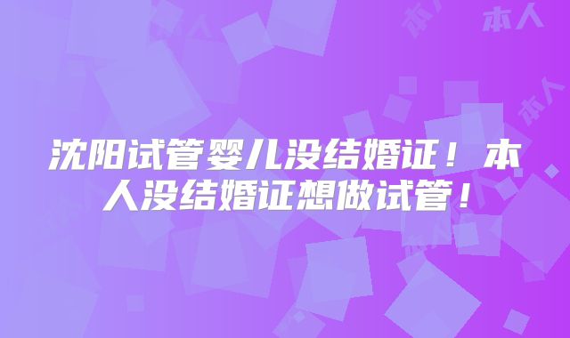 沈阳试管婴儿没结婚证!本人没结婚证想做试管!