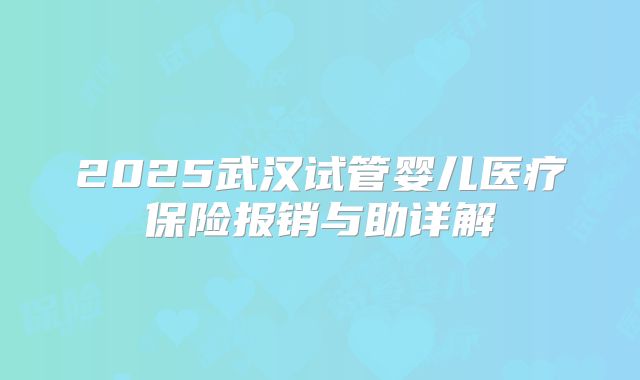 2025武汉试管婴儿医疗保险报销与助详解