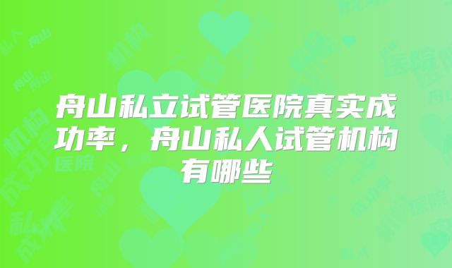 舟山私立试管医院真实成功率，舟山私人试管机构有哪些