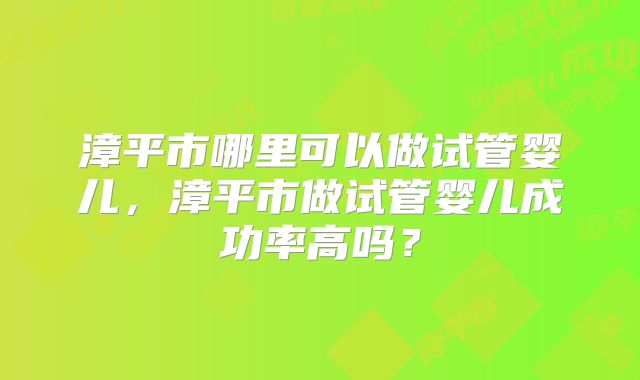 漳平市哪里可以做试管婴儿，漳平市做试管婴儿成功率高吗？