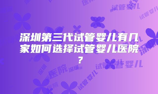 深圳第三代试管婴儿有几家如何选择试管婴儿医院?