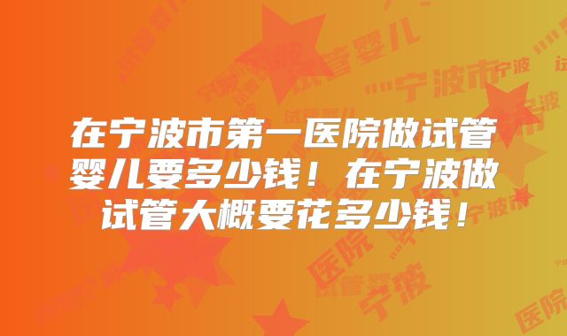 在宁波市第一医院做试管婴儿要多少钱！在宁波做试管大概要花多少钱！