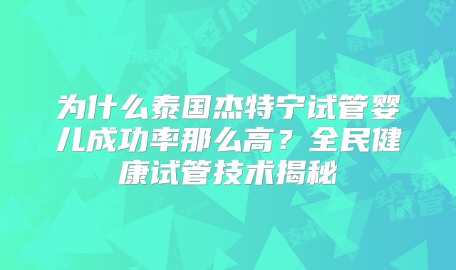 为什么泰国杰特宁试管婴儿成功率那么高？全民健康试管技术揭秘