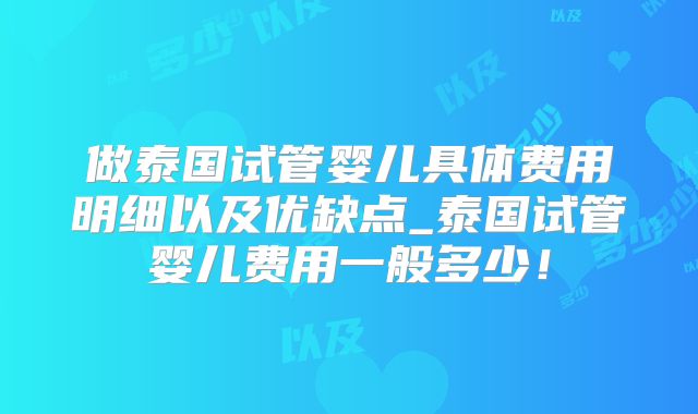 做泰国试管婴儿具体费用明细以及优缺点_泰国试管婴儿费用一般多少！