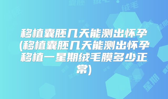 移植囊胚几天能测出怀孕(移植囊胚几天能测出怀孕移植一星期绒毛膜多少正常)