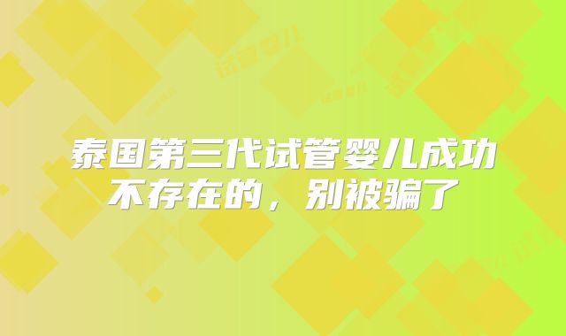泰国第三代试管婴儿成功不存在的,别被骗了