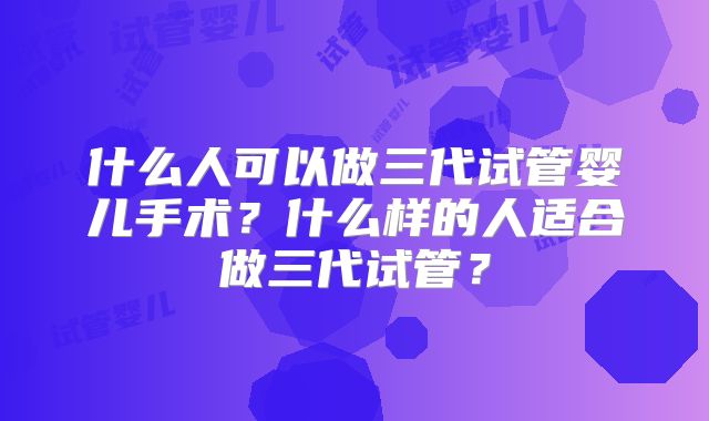 什么人可以做三代试管婴儿手术？什么样的人适合做三代试管？