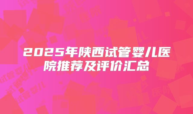 2025年陕西试管婴儿医院推荐及评价汇总
