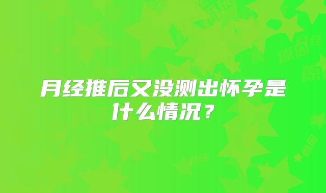 月经推后又没测出怀孕是什么情况？