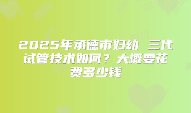 2025年承德市妇幼 三代试管技术如何？大概要花费多少钱