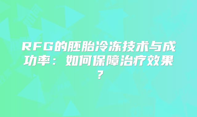 RFG的胚胎冷冻技术与成功率:如何保障治疗效果?