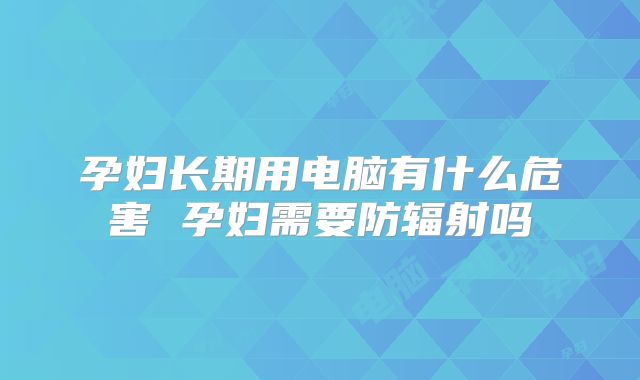 孕妇长期用电脑有什么危害 孕妇需要防辐射吗