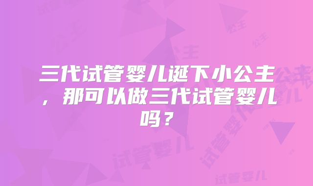 三代试管婴儿诞下小公主，那可以做三代试管婴儿吗？