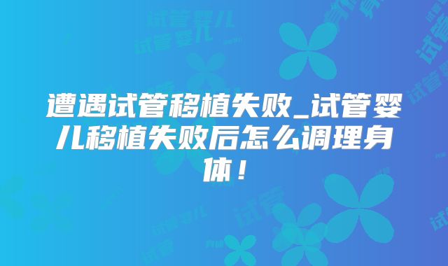 遭遇试管移植失败_试管婴儿移植失败后怎么调理身体！