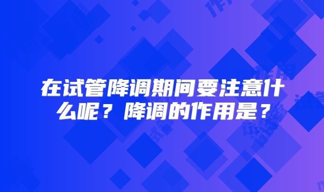 在试管降调期间要注意什么呢？降调的作用是？