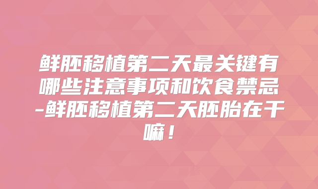 鲜胚移植第二天最关键有哪些注意事项和饮食禁忌-鲜胚移植第二天胚胎在干嘛!