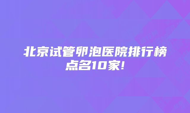 北京试管卵泡医院排行榜点名10家!