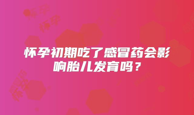 怀孕初期吃了感冒药会影响胎儿发育吗?