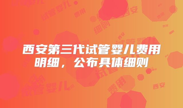 西安第三代试管婴儿费用明细,公布具体细则