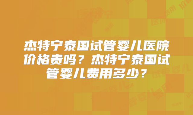 杰特宁泰国试管婴儿医院价格贵吗？杰特宁泰国试管婴儿费用多少？