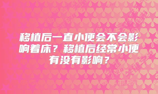 移植后一直小便会不会影响着床？移植后经常小便有没有影响？