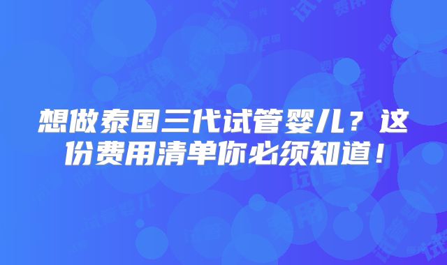 想做泰国三代试管婴儿？这份费用清单你必须知道！