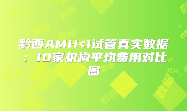 黔西AMH<1试管真实数据：10家机构平均费用对比图