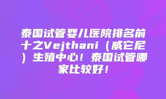 泰国试管婴儿医院排名前十之Vejthani（威它尼）生殖中心！泰国试管哪家比较好！