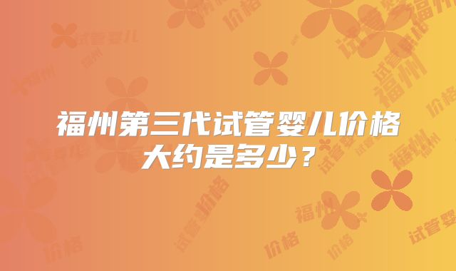 福州第三代试管婴儿价格大约是多少？