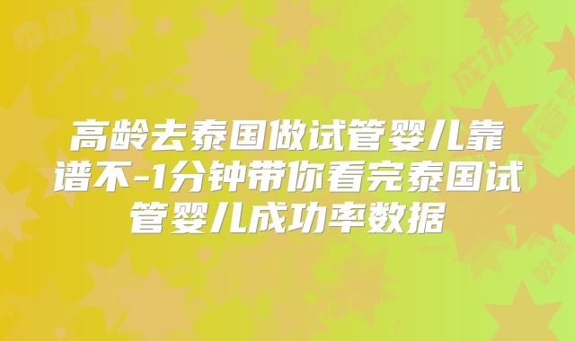 高龄去泰国做试管婴儿靠谱不-1分钟带你看完泰国试管婴儿成功率数据