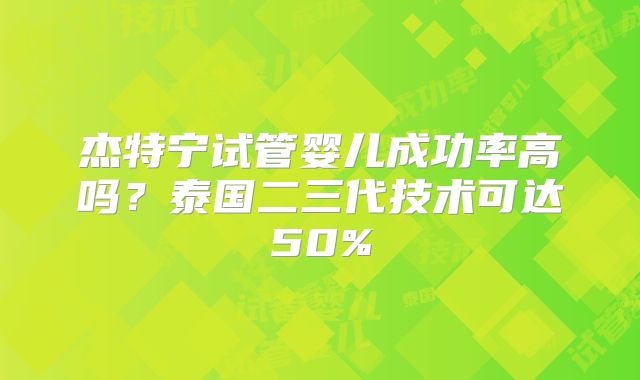 杰特宁试管婴儿成功率高吗？泰国二三代技术可达50%